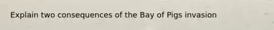 Explain two consequences of the Bay of Pigs invasion