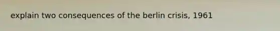 explain two consequences of the berlin crisis, 1961