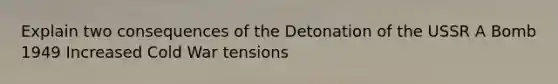 Explain two consequences of the Detonation of the USSR A Bomb 1949 Increased Cold War tensions