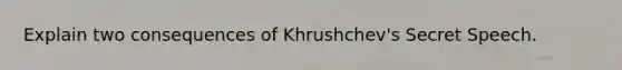 Explain two consequences of Khrushchev's Secret Speech.