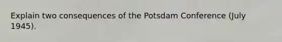 Explain two consequences of the Potsdam Conference (July 1945).