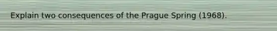 Explain two consequences of the Prague Spring (1968).