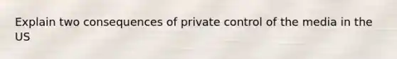 Explain two consequences of private control of the media in the US