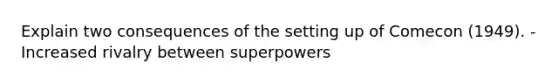 Explain two consequences of the setting up of Comecon (1949). - Increased rivalry between superpowers