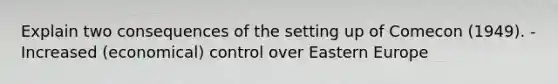 Explain two consequences of the setting up of Comecon (1949). - Increased (economical) control over Eastern Europe