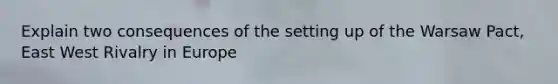 Explain two consequences of the setting up of the Warsaw Pact, East West Rivalry in Europe