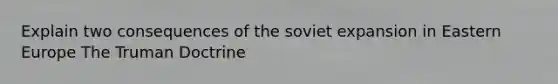 Explain two consequences of the soviet expansion in Eastern Europe The Truman Doctrine