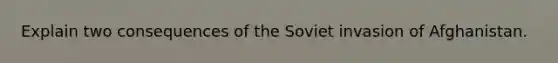 Explain two consequences of the Soviet invasion of Afghanistan.