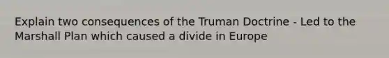 Explain two consequences of the Truman Doctrine - Led to the Marshall Plan which caused a divide in Europe