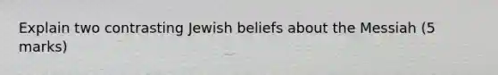 Explain two contrasting Jewish beliefs about the Messiah (5 marks)