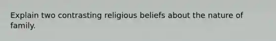 Explain two contrasting religious beliefs about the nature of family.