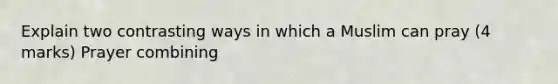 Explain two contrasting ways in which a Muslim can pray (4 marks) Prayer combining