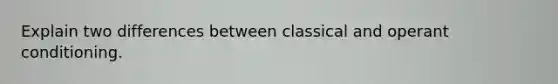 Explain two differences between classical and operant conditioning.