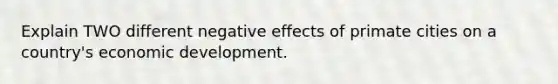 Explain TWO different negative effects of primate cities on a country's economic development.