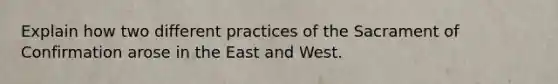 Explain how two different practices of the Sacrament of Confirmation arose in the East and West.