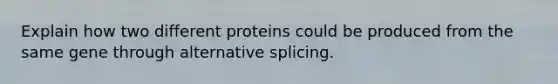 Explain how two different proteins could be produced from the same gene through alternative splicing.