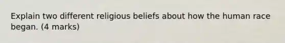 Explain two different religious beliefs about how the human race began. (4 marks)