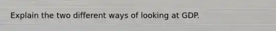 Explain the two different ways of looking at GDP.