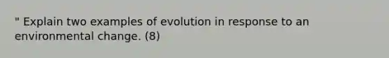 " Explain two examples of evolution in response to an environmental change. (8)