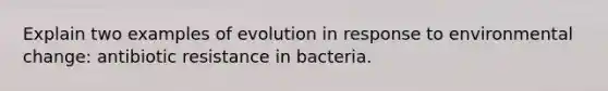 Explain two examples of evolution in response to environmental change: antibiotic resistance in bacteria.