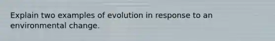 Explain two examples of evolution in response to an environmental change.