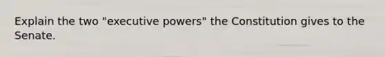 Explain the two "executive powers" the Constitution gives to the Senate.