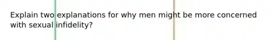 Explain two explanations for why men might be more concerned with sexual infidelity?