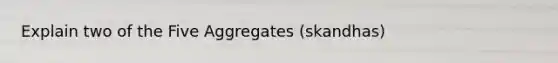 Explain two of the Five Aggregates (skandhas)