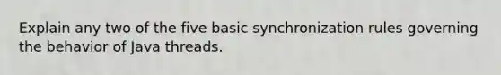 Explain any two of the five basic synchronization rules governing the behavior of Java threads.