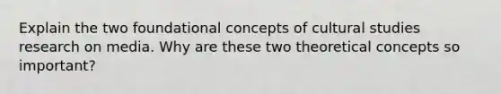 Explain the two foundational concepts of cultural studies research on media. Why are these two theoretical concepts so important?