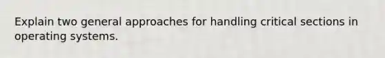 Explain two general approaches for handling critical sections in operating systems.