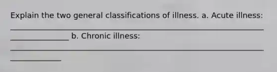 Explain the two general classifications of illness. a. Acute illness: ________________________________________________________________________________ b. Chronic illness: ______________________________________________________________________________