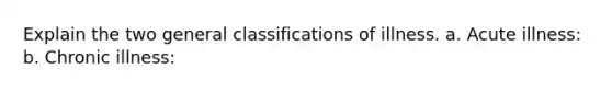 Explain the two general classifications of illness. a. Acute illness: b. Chronic illness: