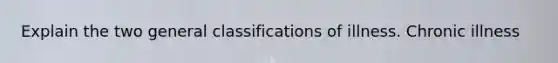 Explain the two general classifications of illness. Chronic illness