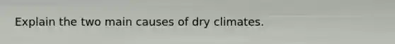 Explain the two main causes of dry climates.