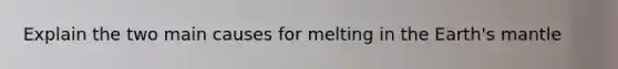 Explain the two main causes for melting in the Earth's mantle