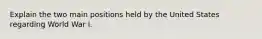 Explain the two main positions held by the United States regarding World War I.