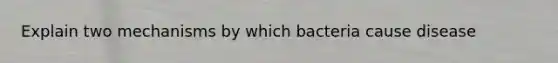 Explain two mechanisms by which bacteria cause disease