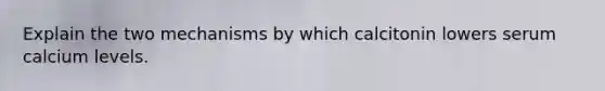 Explain the two mechanisms by which calcitonin lowers serum calcium levels.