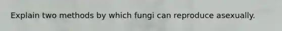 Explain two methods by which fungi can reproduce asexually.