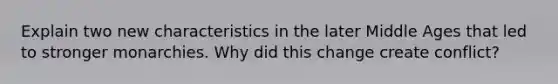 Explain two new characteristics in the later Middle Ages that led to stronger monarchies. Why did this change create conflict?