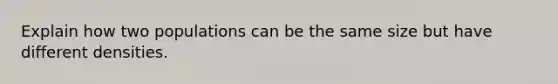 Explain how two populations can be the same size but have different densities.