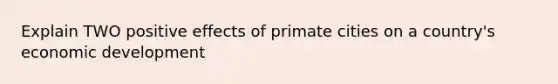 Explain TWO positive effects of primate cities on a country's economic development