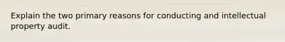 Explain the two primary reasons for conducting and intellectual property audit.