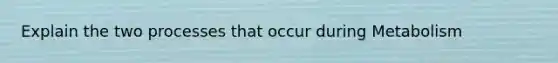 Explain the two processes that occur during Metabolism