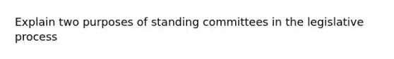 Explain two purposes of standing committees in the legislative process