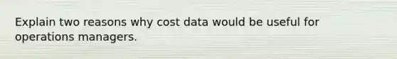 Explain two reasons why cost data would be useful for operations managers.