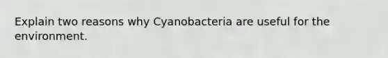 Explain two reasons why Cyanobacteria are useful for the environment.