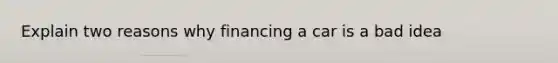 Explain two reasons why financing a car is a bad idea