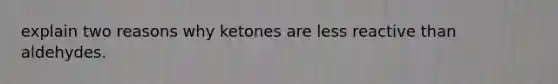 explain two reasons why ketones are less reactive than aldehydes.